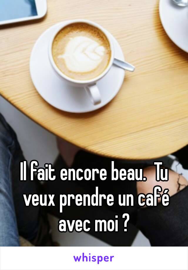 Il fait encore beau.  Tu veux prendre un café avec moi ? 