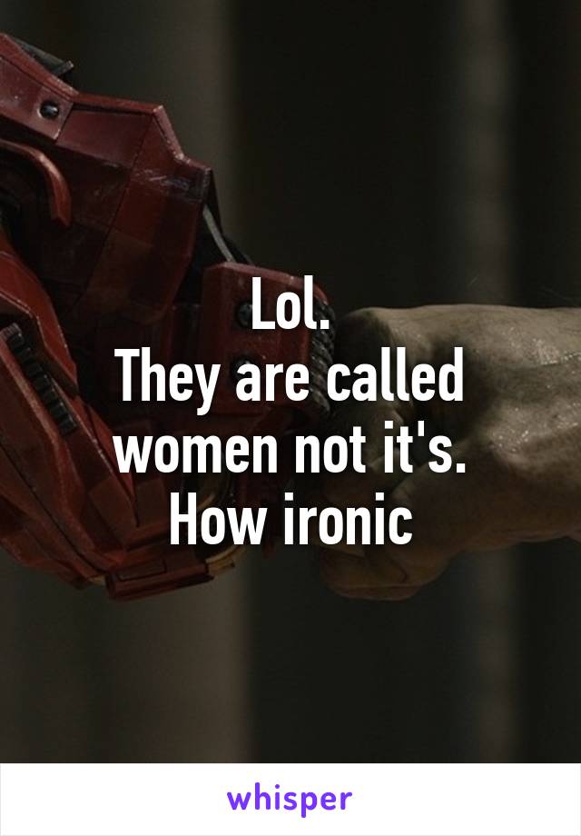 Lol.
They are called women not it's.
How ironic