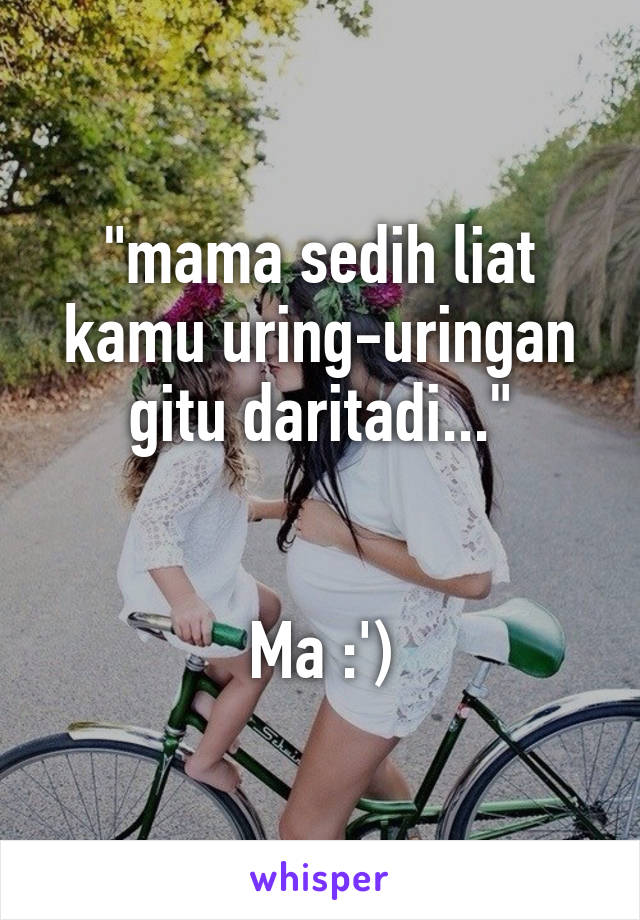 "mama sedih liat kamu uring-uringan gitu daritadi..."


Ma :')