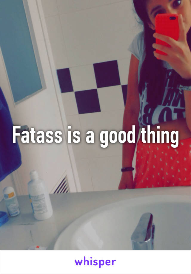 Fatass is a good thing