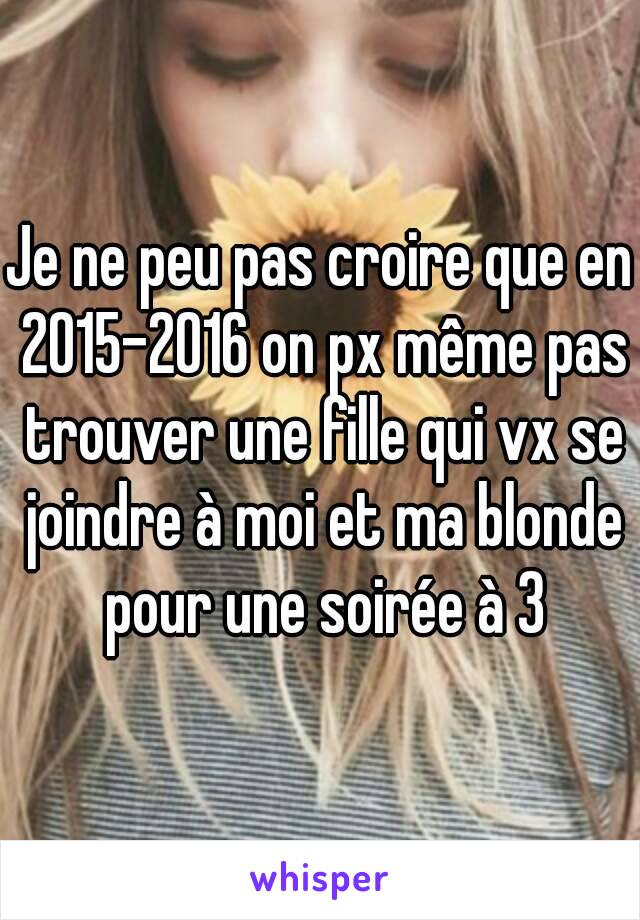 Je ne peu pas croire que en 2015-2016 on px même pas trouver une fille qui vx se joindre à moi et ma blonde pour une soirée à 3