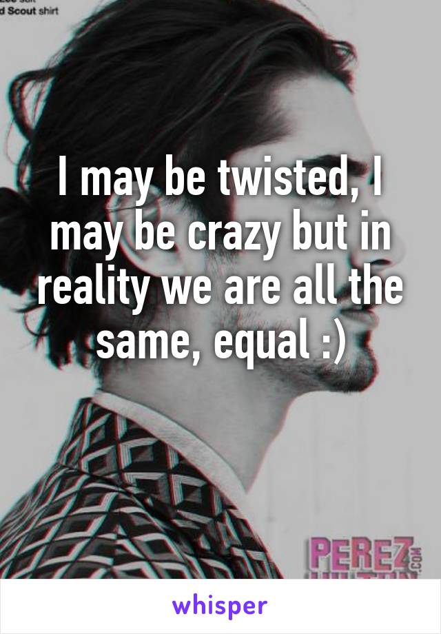 I may be twisted, I may be crazy but in reality we are all the same, equal :)

