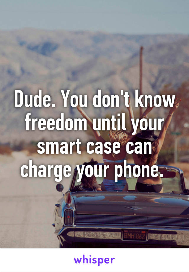 Dude. You don't know freedom until your smart case can charge your phone. 