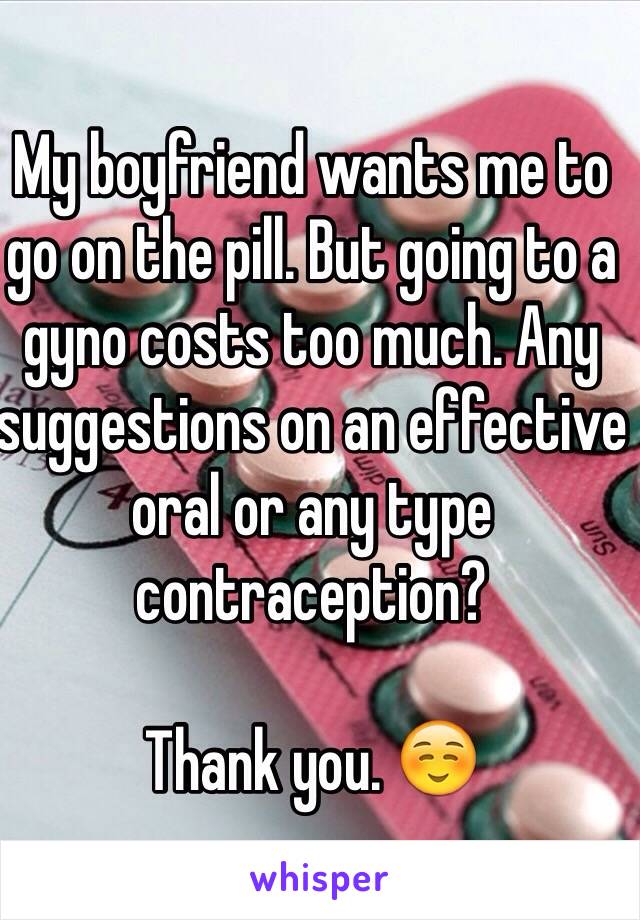 My boyfriend wants me to go on the pill. But going to a gyno costs too much. Any suggestions on an effective oral or any type contraception?

Thank you. ☺️