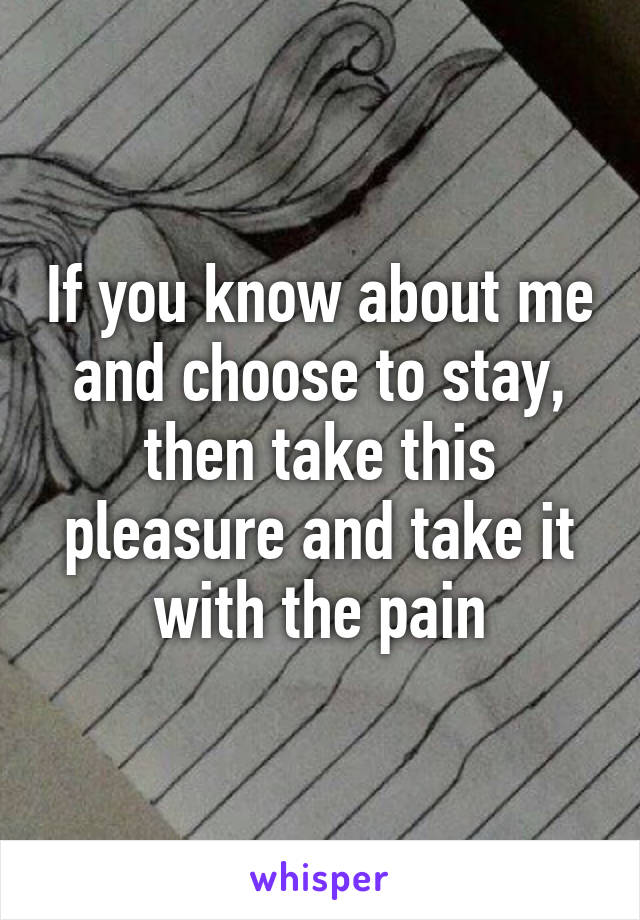 If you know about me and choose to stay, then take this pleasure and take it with the pain