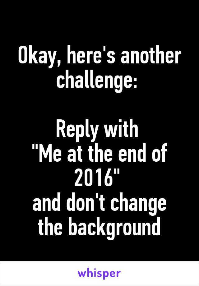 Okay, here's another challenge: 

Reply with 
"Me at the end of 2016" 
and don't change the background