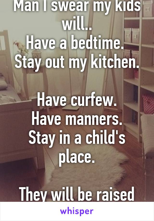 Man I swear my kids will..
Have a bedtime. 
Stay out my kitchen. 
Have curfew.
Have manners.
Stay in a child's place.

They will be raised right.