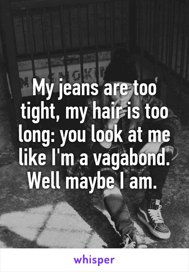 My jeans are too tight, my hair is too long: you look at me like I'm a vagabond. Well maybe I am. 