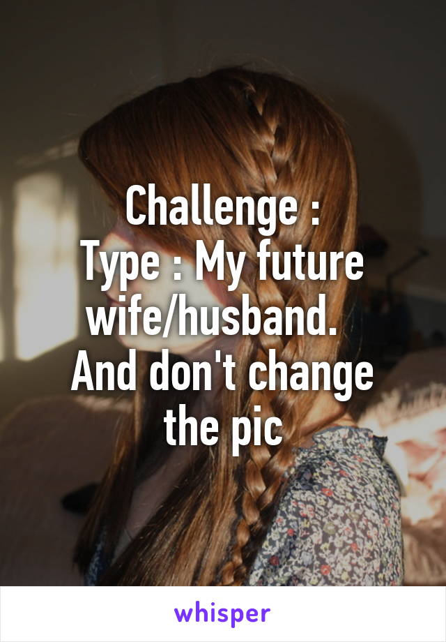 Challenge :
Type : My future wife/husband.  
And don't change the pic