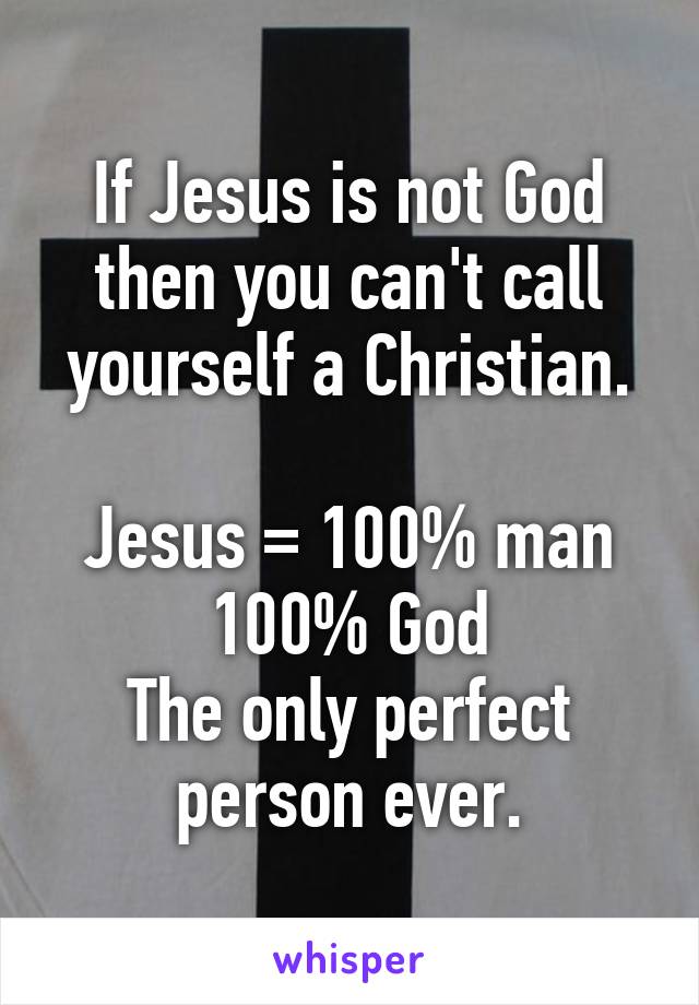 If Jesus is not God then you can't call yourself a Christian.

Jesus = 100% man 100% God
The only perfect person ever.