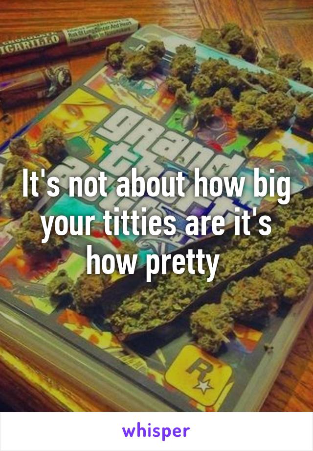 It's not about how big your titties are it's how pretty 