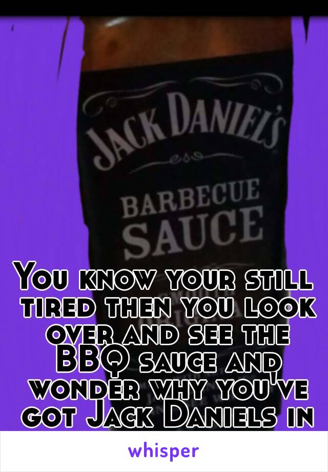 You know your still tired then you look over and see the BBQ sauce and wonder why you've got Jack Daniels in your room. 