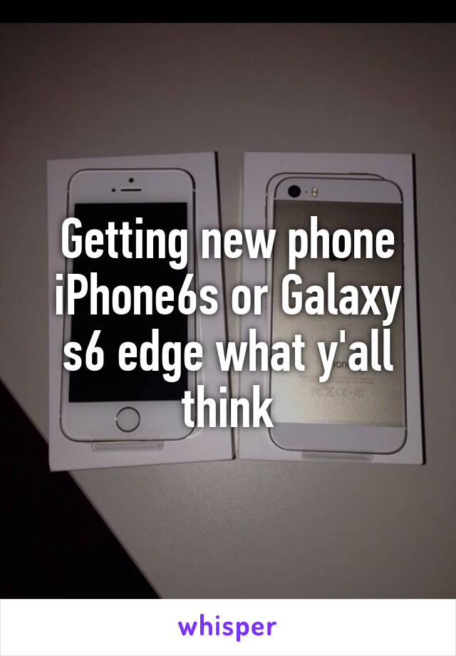 Getting new phone iPhone6s or Galaxy s6 edge what y'all think