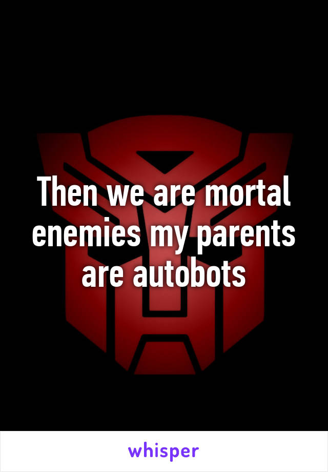 Then we are mortal enemies my parents are autobots