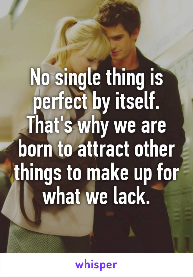 No single thing is perfect by itself. That's why we are born to attract other things to make up for what we lack.