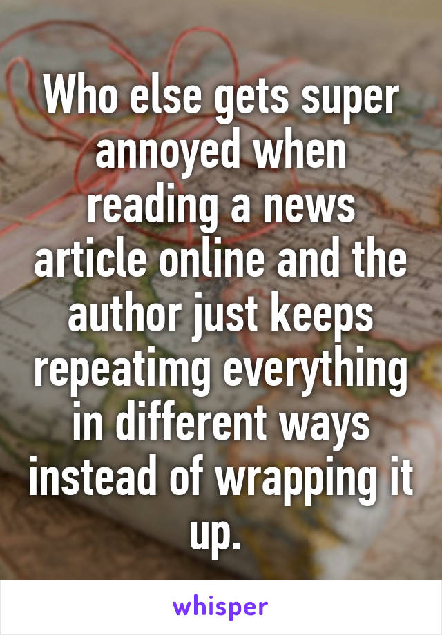 Who else gets super annoyed when reading a news article online and the author just keeps repeatimg everything in different ways instead of wrapping it up. 