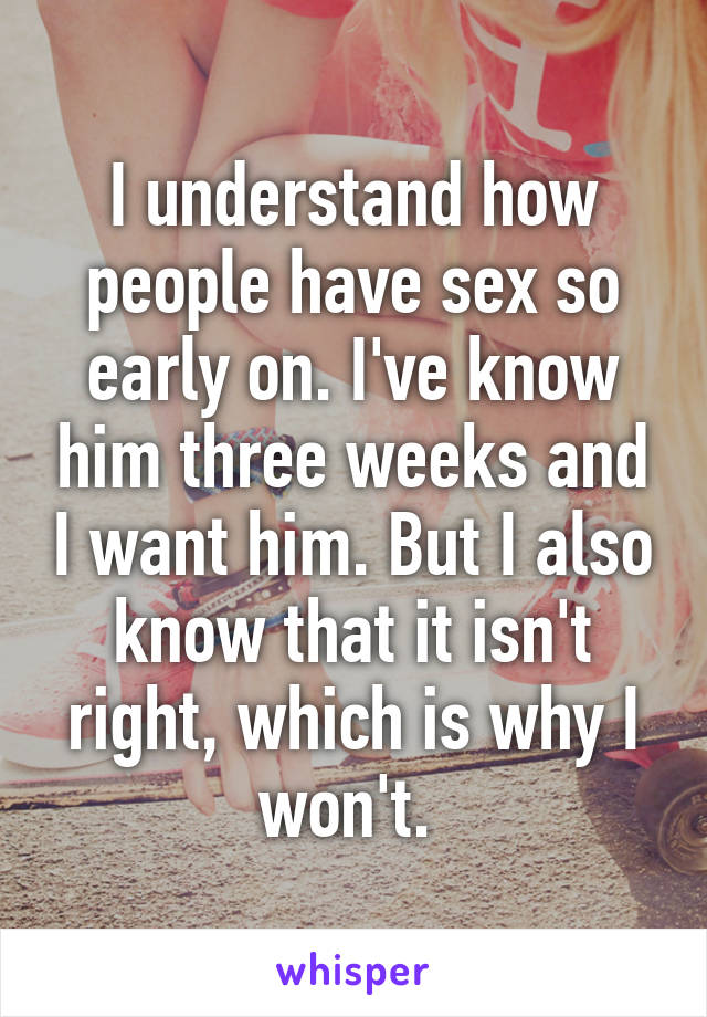 I understand how people have sex so early on. I've know him three weeks and I want him. But I also know that it isn't right, which is why I won't. 