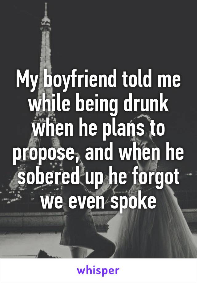 My boyfriend told me while being drunk when he plans to propose, and when he sobered up he forgot we even spoke