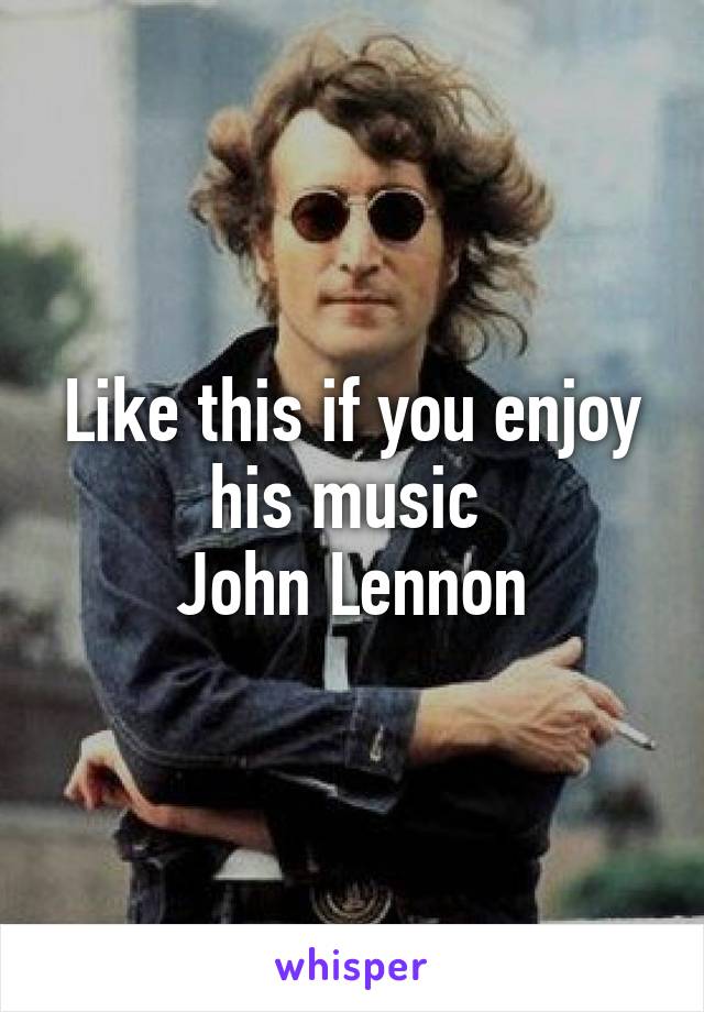 Like this if you enjoy his music 
John Lennon