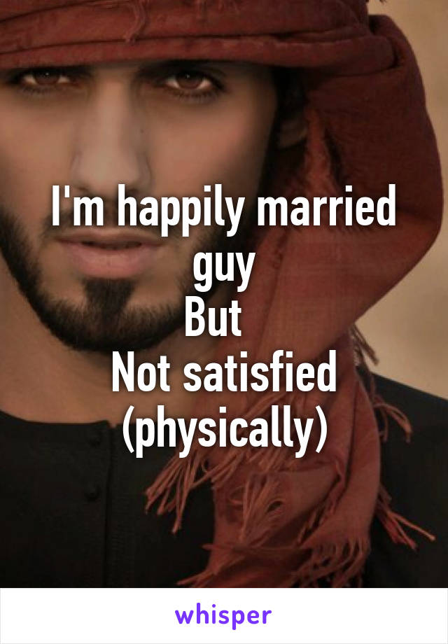 I'm happily married guy
But  
Not satisfied (physically)