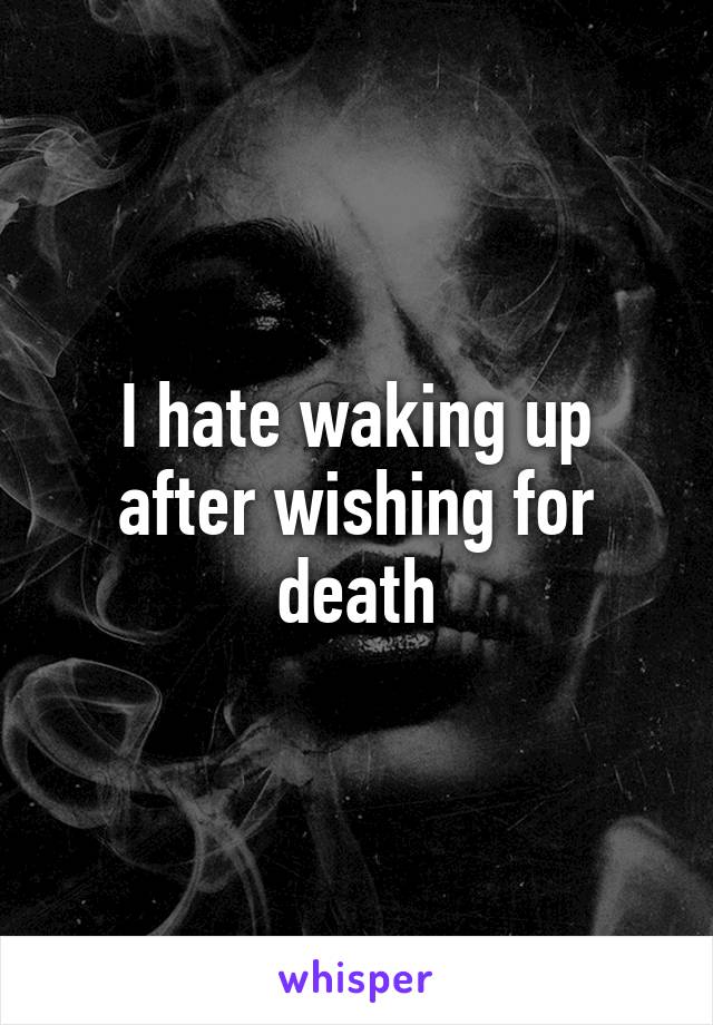 I hate waking up after wishing for death