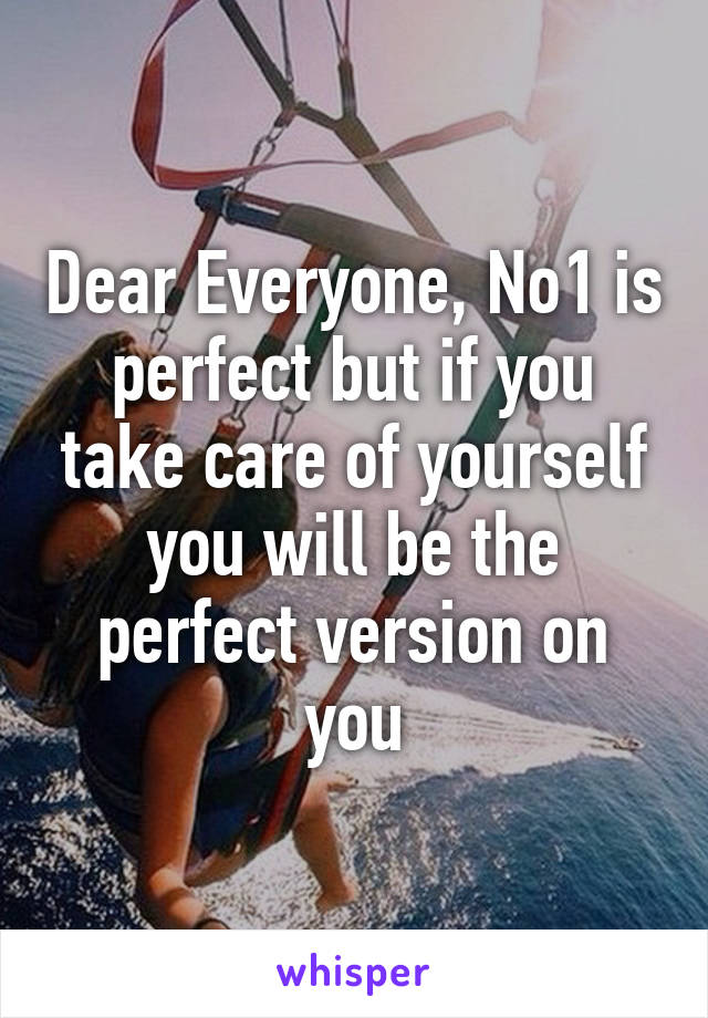 Dear Everyone, No1 is perfect but if you take care of yourself you will be the perfect version on you