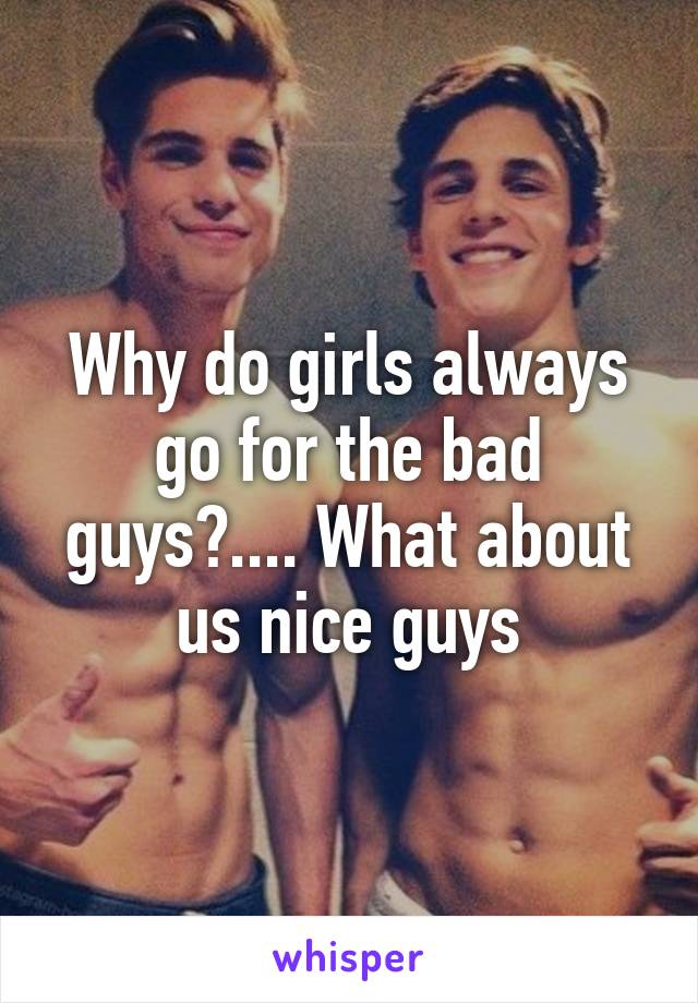 Why do girls always go for the bad guys?.... What about us nice guys