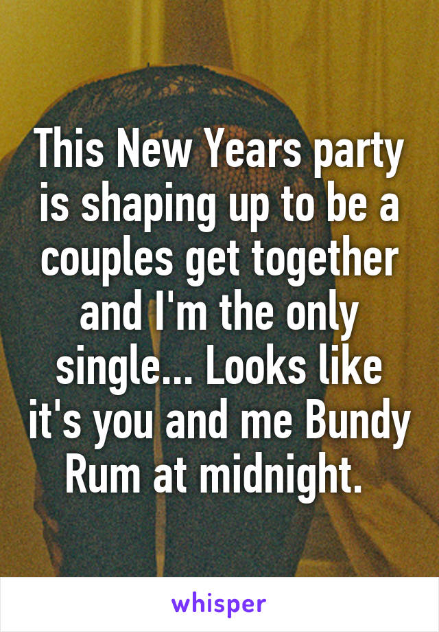 This New Years party is shaping up to be a couples get together and I'm the only single... Looks like it's you and me Bundy Rum at midnight. 