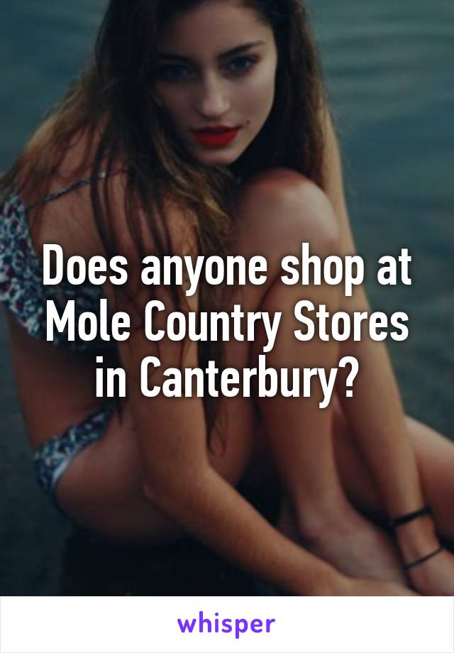 Does anyone shop at Mole Country Stores in Canterbury?