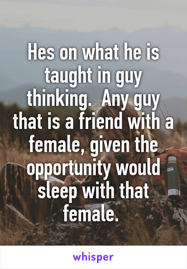 Hes on what he is taught in guy thinking.  Any guy that is a friend with a female, given the opportunity would sleep with that female. 