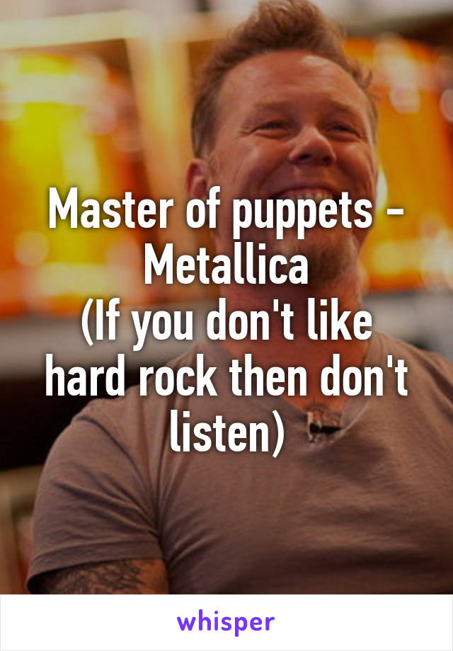 Master of puppets - Metallica
(If you don't like hard rock then don't listen)