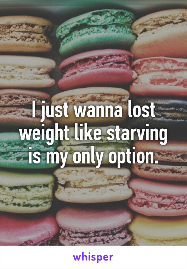 I just wanna lost weight like starving is my only option.