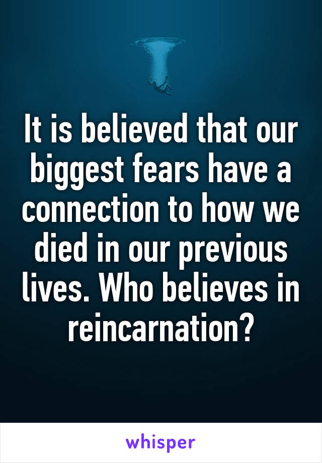 It is believed that our biggest fears have a connection to how we died in our previous lives. Who believes in reincarnation?