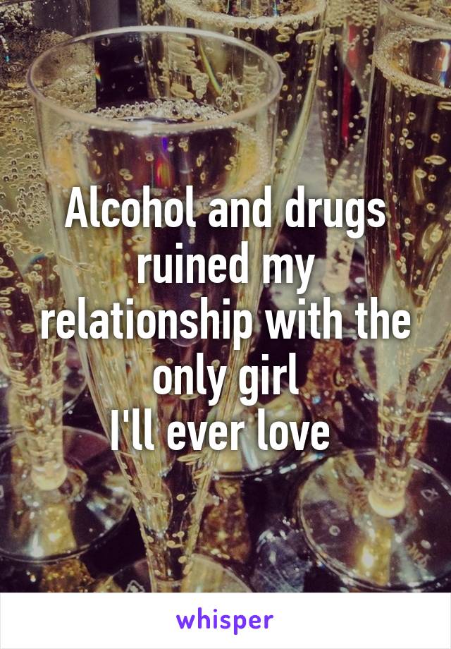 Alcohol and drugs ruined my relationship with the only girl
I'll ever love 