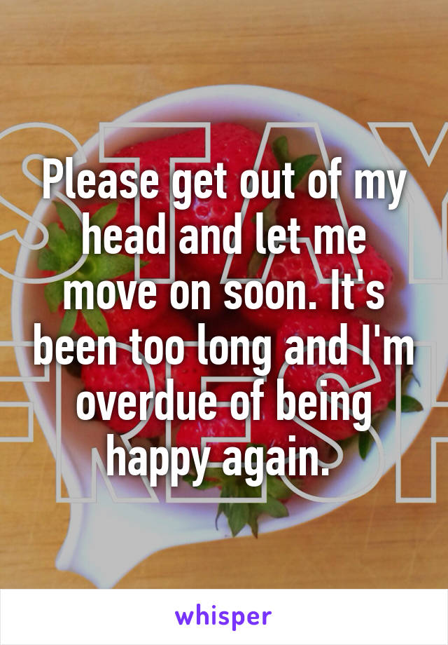 Please get out of my head and let me move on soon. It's been too long and I'm overdue of being happy again. 