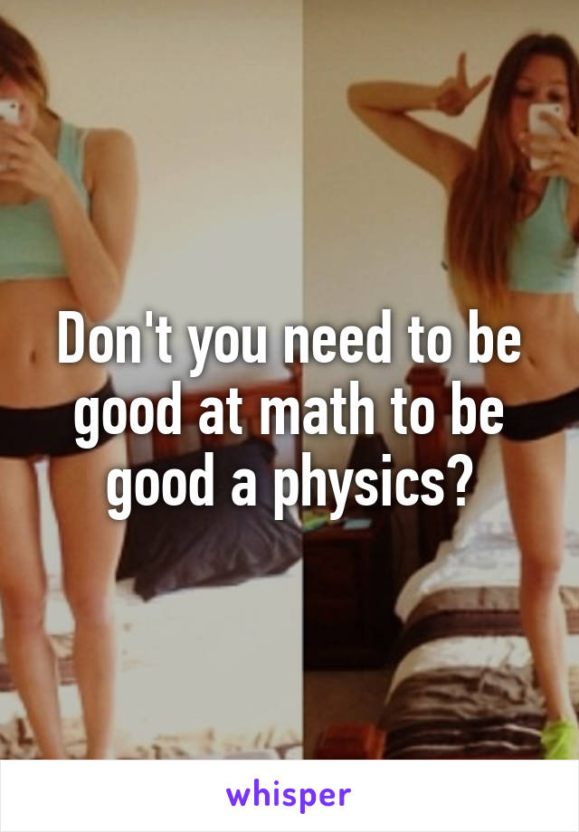 Don't you need to be good at math to be good a physics?
