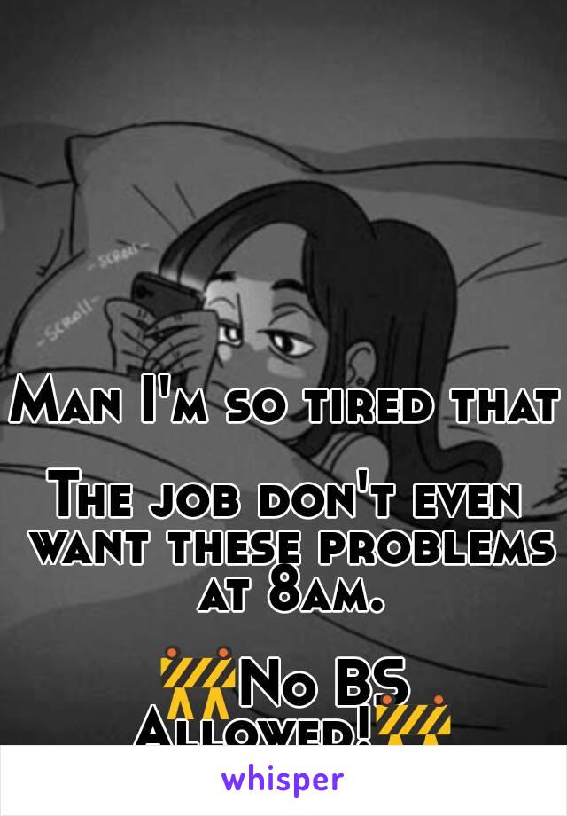 Man I'm so tired that 
The job don't even want these problems at 8am.

🚧No BS Allowed!🚧