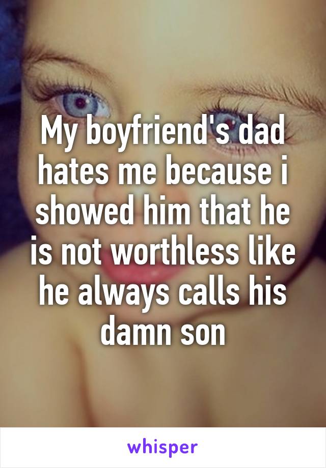 My boyfriend's dad hates me because i showed him that he is not worthless like he always calls his damn son