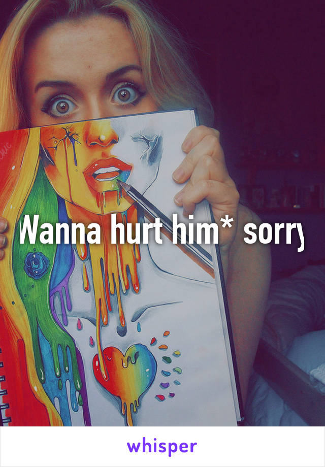 Wanna hurt him* sorry