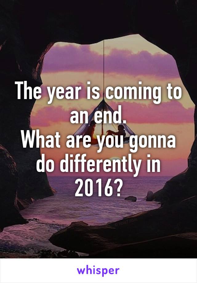 The year is coming to an end.
What are you gonna do differently in 2016?