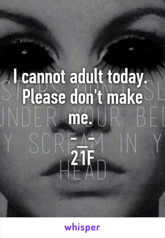 I cannot adult today. 
Please don't make me. 
-_-
21F