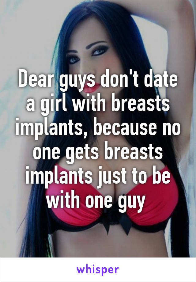 Dear guys don't date a girl with breasts implants, because no one gets breasts implants just to be with one guy 