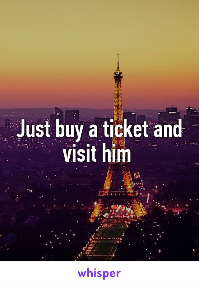 Just buy a ticket and visit him 