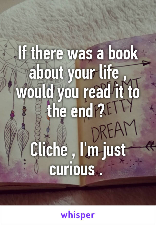 If there was a book about your life , would you read it to the end ? 

Cliche , I'm just curious . 