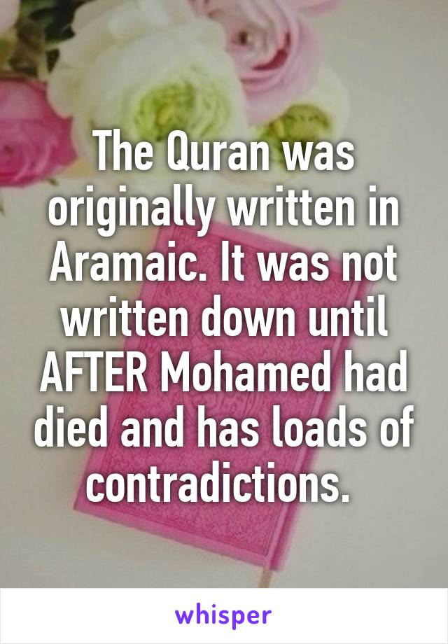 The Quran was originally written in Aramaic. It was not written down until AFTER Mohamed had died and has loads of contradictions. 