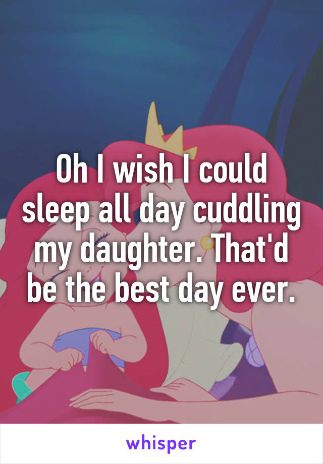 Oh I wish I could sleep all day cuddling my daughter. That'd be the best day ever.