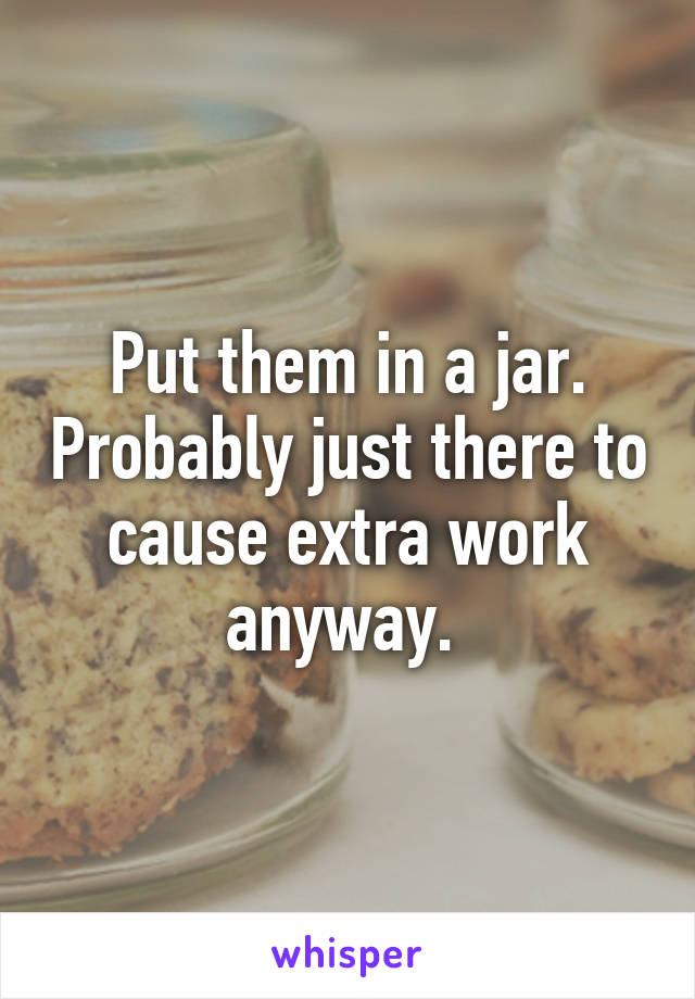 Put them in a jar. Probably just there to cause extra work anyway. 