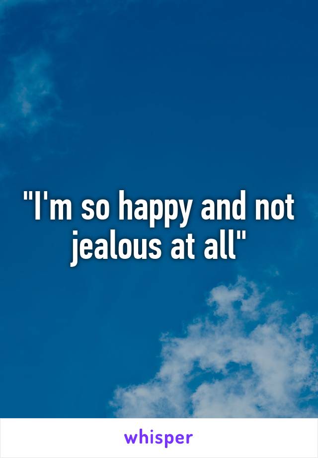 "I'm so happy and not jealous at all"