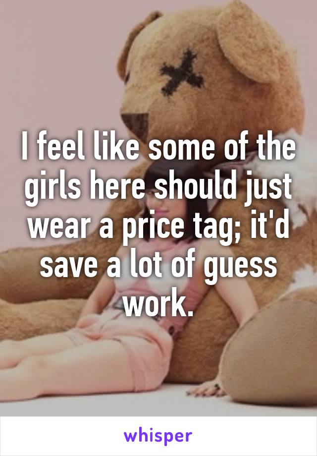 I feel like some of the girls here should just wear a price tag; it'd save a lot of guess work.