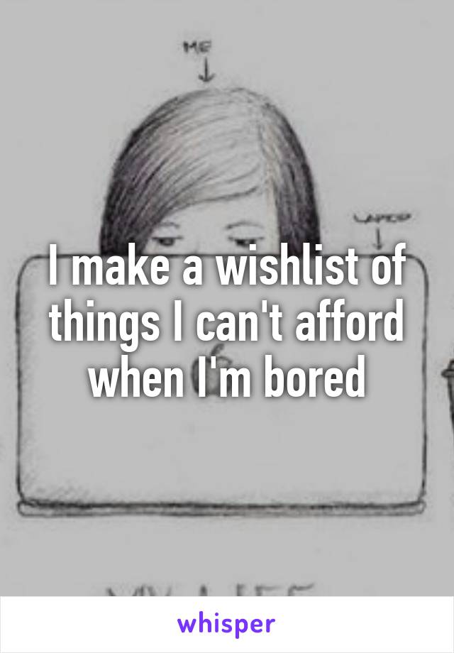 I make a wishlist of things I can't afford when I'm bored